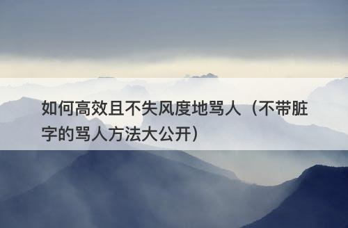 如何高效且不失风度地骂人（不带脏字的骂人方法大公开）