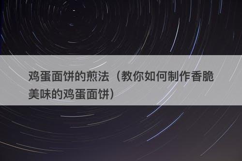 鸡蛋面饼的煎法（教你如何制作香脆美味的鸡蛋面饼）