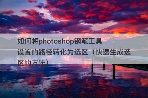 如何将photoshop钢笔工具设置的路径转化为选区（快速生成选区的方法）