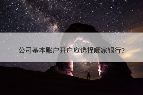 公司基本账户开户应选择哪家银行？