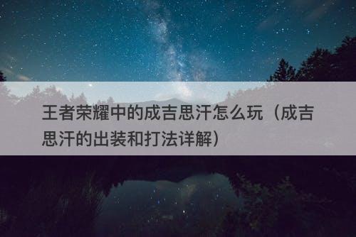王者荣耀中的成吉思汗怎么玩（成吉思汗的出装和打法详解）