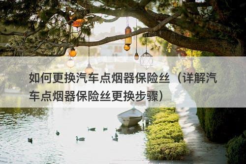 如何更换汽车点烟器保险丝（详解汽车点烟器保险丝更换步骤）