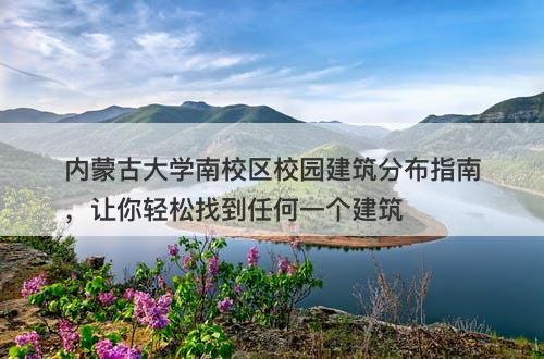 内蒙古大学南校区校园建筑分布指南，让你轻松找到任何一个建筑