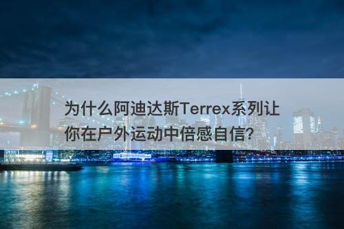 为什么阿迪达斯Terrex系列让你在户外运动中倍感自信？