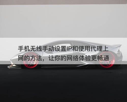 手机无线手动设置IP和使用代理上网的方法，让你的网络体验更畅通