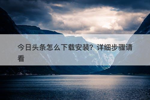 今日头条怎么下载安装？详细步骤请看-图1