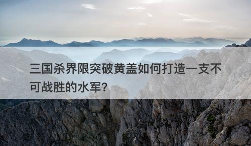 三国杀界限突破黄盖如何打造一支不可战胜的水军？-图1