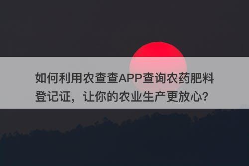 如何利用农查查APP查询农药肥料登记证，让你的农业生产更放心？