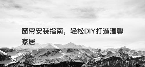 窗帘安装指南，轻松DIY打造温馨家居