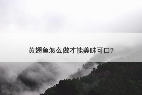 黄翅鱼怎么做才能美味可口？-图1