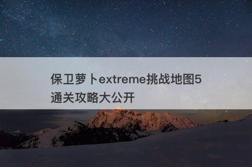 保卫萝卜extreme挑战地图5通关攻略大公开