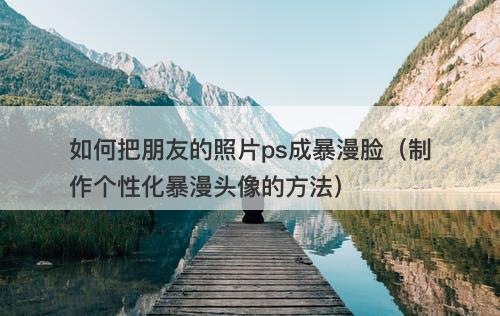如何把朋友的照片ps成暴漫脸（制作个性化暴漫头像的方法）-图1