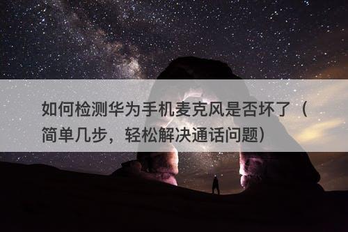 如何检测华为手机麦克风是否坏了（简单几步，轻松解决通话问题）