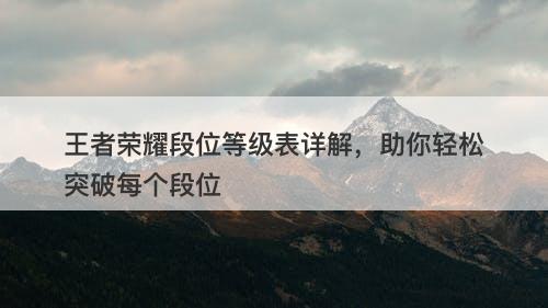 王者荣耀段位等级表详解，助你轻松突破每个段位