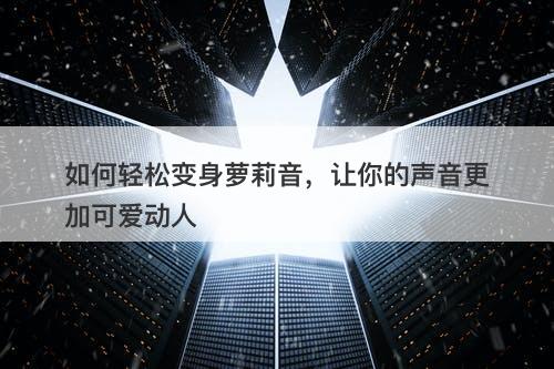 如何轻松变身萝莉音，让你的声音更加可爱动人