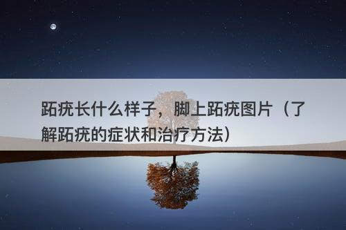 跖疣长什么样子，脚上跖疣图片（了解跖疣的症状和治疗方法）