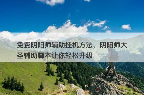 免费阴阳师辅助挂机方法，阴阳师大圣辅助脚本让你轻松升级