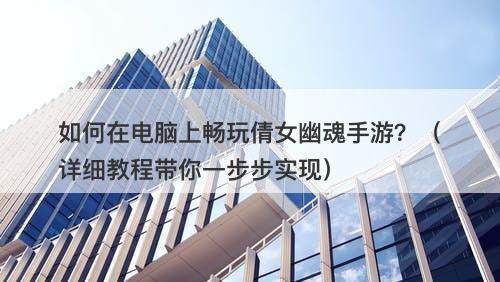 如何在电脑上畅玩倩女幽魂手游？（详细教程带你一步步实现）