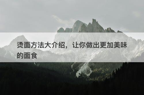 烫面方法大介绍，让你做出更加美味的面食