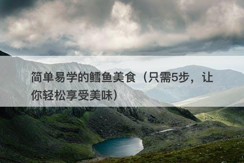 简单易学的鳕鱼美食（只需5步，让你轻松享受美味）
