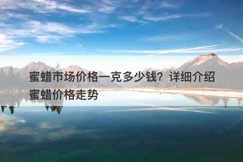 蜜蜡市场价格一克多少钱？详细介绍蜜蜡价格走势