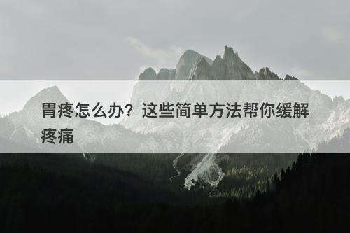 胃疼怎么办？这些简单方法帮你缓解疼痛