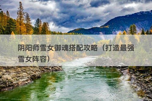 阴阳师雪女御魂搭配攻略（打造最强雪女阵容）