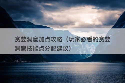 贪婪洞窟加点攻略（玩家必看的贪婪洞窟技能点分配建议）