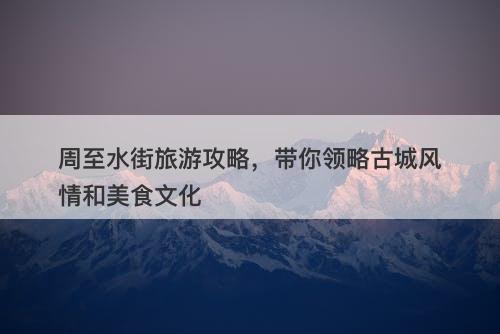 周至水街旅游攻略，带你领略古城风情和美食文化