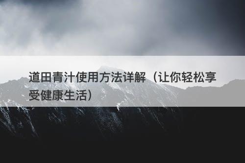 道田青汁使用方法详解（让你轻松享受健康生活）