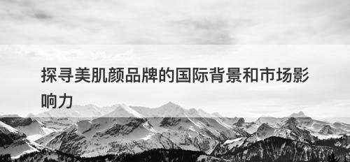 探寻美肌颜品牌的国际背景和市场影响力