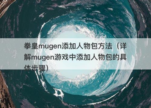 拳皇mugen添加人物包方法（详解mugen游戏中添加人物包的具体步骤）