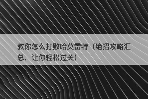 教你怎么打败哈莫雷特（绝招攻略汇总，让你轻松过关）