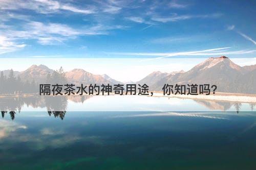 隔夜茶水的神奇用途，你知道吗？