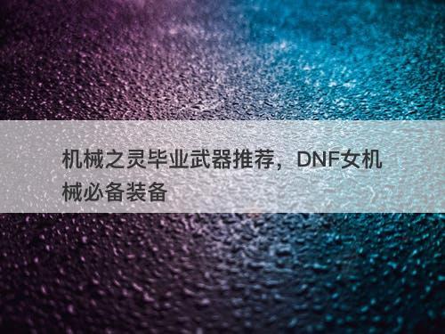 机械之灵毕业武器推荐，DNF女机械必备装备
