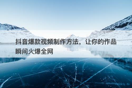 抖音爆款视频制作方法，让你的作品瞬间火爆全网