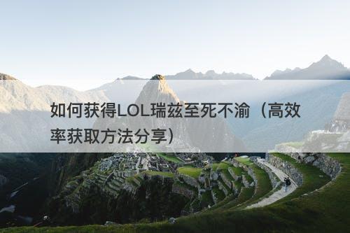 如何获得LOL瑞兹至死不渝（高效率获取方法分享）