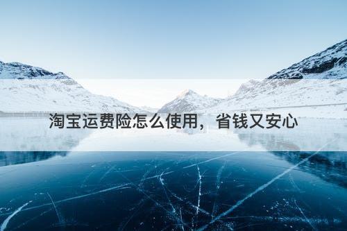 淘宝运费险怎么使用，省钱又安心