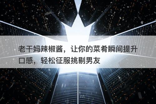 老干妈辣椒酱，让你的菜肴瞬间提升口感，轻松征服挑剔男友-图1