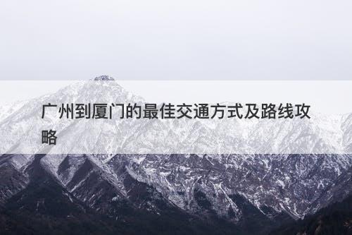 广州到厦门的最佳交通方式及路线攻略