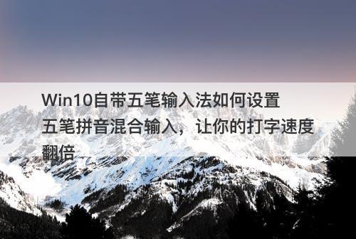 Win10自带五笔输入法如何设置五笔拼音混合输入,让你的打字速度翻倍-图1 Win10自带五笔输入法如何设置五笔拼音混合输入,让你的打字速度翻倍-图1