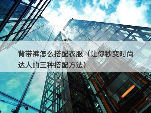 背带裤怎么搭配衣服（让你秒变时尚达人的三种搭配方法）