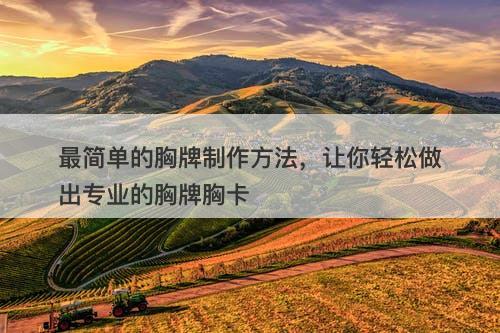 最简单的胸牌制作方法，让你轻松做出专业的胸牌胸卡