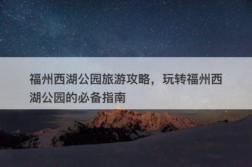 福州西湖公园旅游攻略,玩转福州西湖公园的必备指南-图1 福州西湖公园旅游攻略,玩转福州西湖公园的必备指南-图1