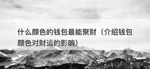 什么颜色的钱包最能聚财(介绍钱包颜色对财运的影响)-图1 什么颜色的钱包最能聚财(介绍钱包颜色对财运的影响)-图1