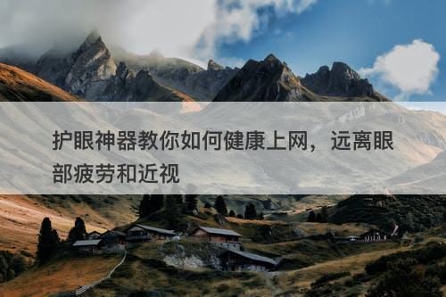 护眼神器教你如何健康上网,远离眼部疲劳和近视-图1 护眼神器教你如何健康上网,远离眼部疲劳和近视-图1