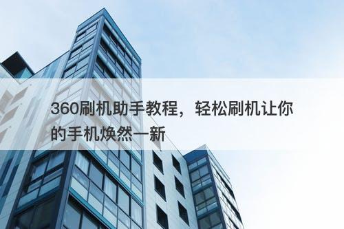 360刷机助手教程,轻松刷机让你的手机焕然一新-图1 360刷机助手教程,轻松刷机让你的手机焕然一新-图1