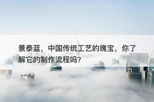 景泰蓝，中国传统工艺的瑰宝，你了解它的制作流程吗？-图1