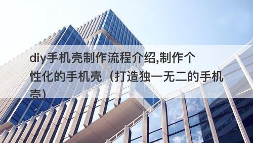 diy手机壳制作流程介绍,制作个性化的手机壳(打造独一无二的手机壳)-图1 diy手机壳制作流程介绍,制作个性化的手机壳(打造独一无二的手机壳)-图1