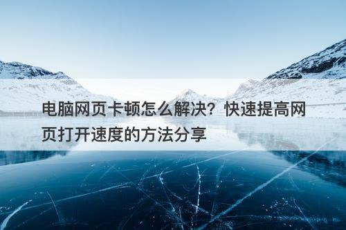 电脑网页卡顿怎么解决？快速提高网页打开速度的方法分享-图1